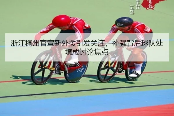 浙江稠州官宣新外援引发关注，补强背后球队处境成讨论焦点